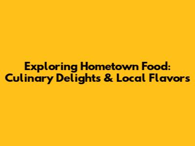 Exploring Hometown Food: Culinary Delights & Local Flavors