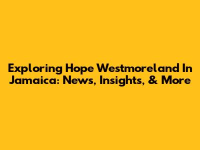 Exploring Hope Westmoreland In Jamaica: News, Insights, & More