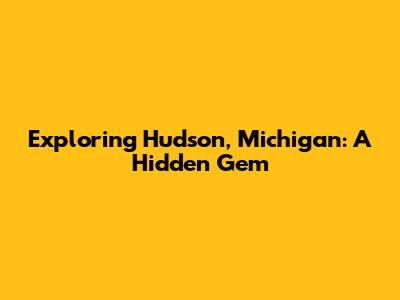 Exploring Hudson, Michigan: A Hidden Gem