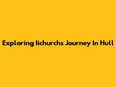 Exploring Iichurch's Journey In Hull