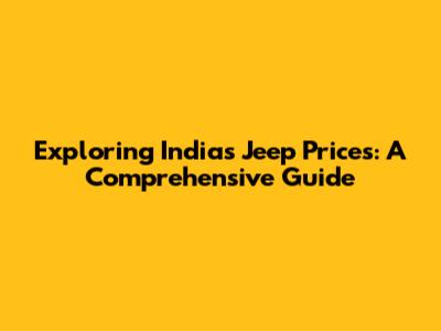 Exploring India's Jeep Prices: A Comprehensive Guide