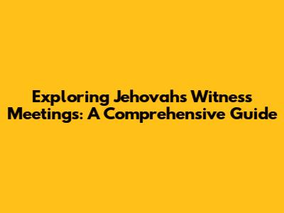 Exploring Jehovah's Witness Meetings: A Comprehensive Guide