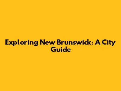 Exploring New Brunswick: A City Guide