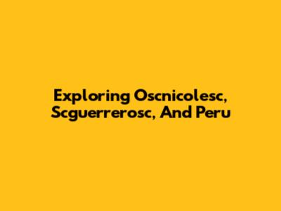 Exploring Oscnicolesc, Scguerrerosc, And Peru
