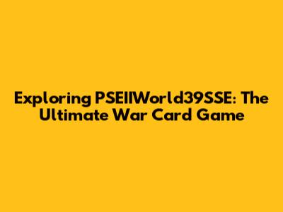Exploring PSEIIWorld39SSE: The Ultimate War Card Game
