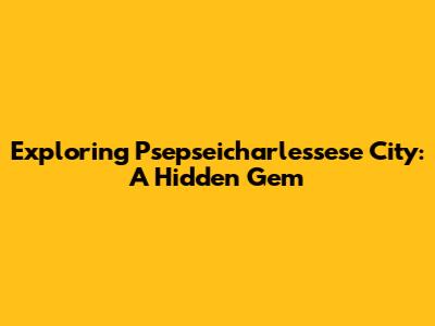 Exploring Psepseicharlessese City: A Hidden Gem