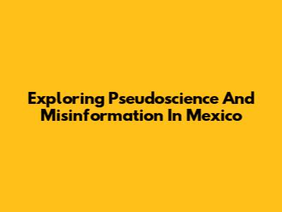 Exploring Pseudoscience And Misinformation In Mexico