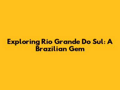 Exploring Rio Grande Do Sul: A Brazilian Gem