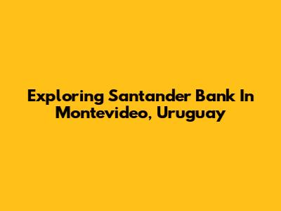 Exploring Santander Bank In Montevideo, Uruguay