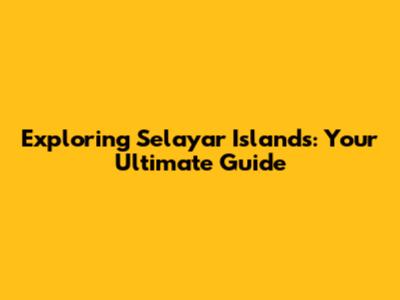 Exploring Selayar Islands: Your Ultimate Guide