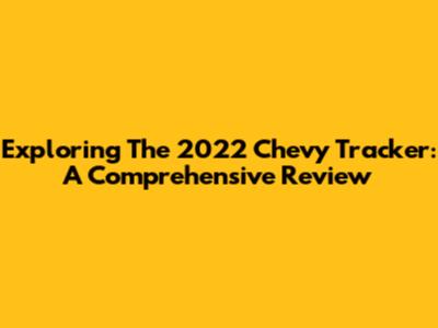 Exploring The 2022 Chevy Tracker: A Comprehensive Review