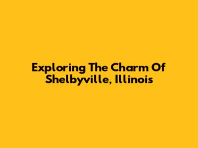 Exploring The Charm Of Shelbyville, Illinois