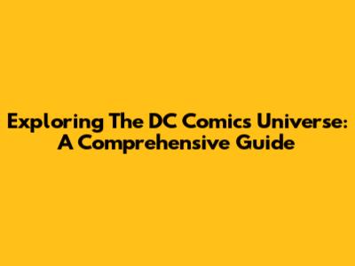 Exploring The DC Comics Universe: A Comprehensive Guide