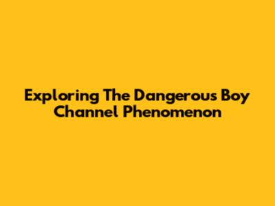 Exploring The Dangerous Boy Channel Phenomenon