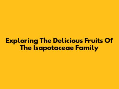 Exploring The Delicious Fruits Of The Isapotaceae Family