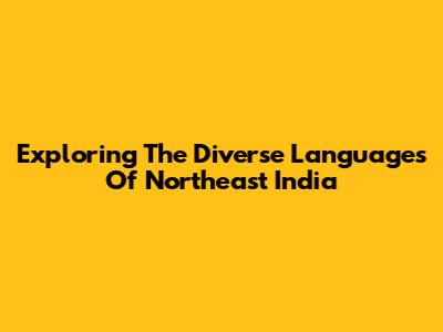 Exploring The Diverse Languages Of Northeast India