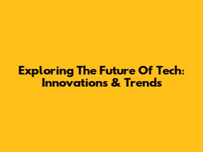 Exploring The Future Of Tech: Innovations & Trends