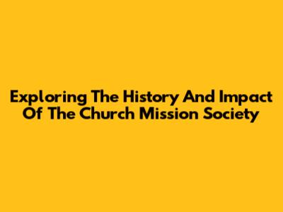 Exploring The History And Impact Of The Church Mission Society