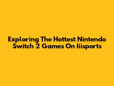 Exploring The Hottest Nintendo Switch 2 Games On Iiisports