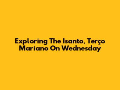 Exploring The Isanto, Terço Mariano On Wednesday