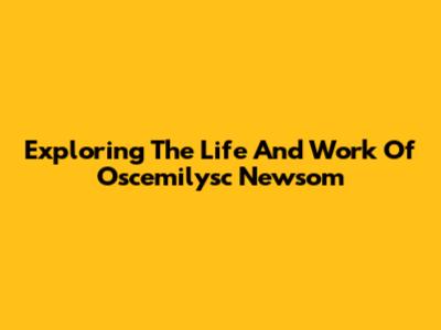 Exploring The Life And Work Of *Oscemilysc Newsom*