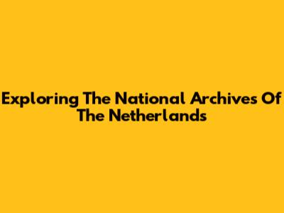 Exploring The National Archives Of The Netherlands