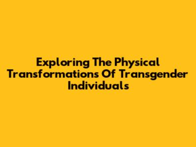 Exploring The Physical Transformations Of Transgender Individuals