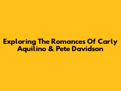 Exploring The Romances Of Carly Aquilino & Pete Davidson
