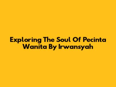 Exploring The Soul Of 'Pecinta Wanita' By Irwansyah