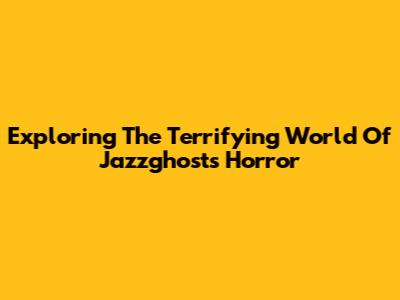 Exploring The Terrifying World Of Jazzghost's Horror