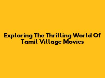 Exploring The Thrilling World Of Tamil Village Movies