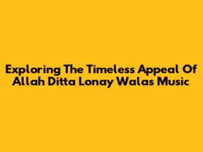 Exploring The Timeless Appeal Of Allah Ditta Lonay Wala's Music