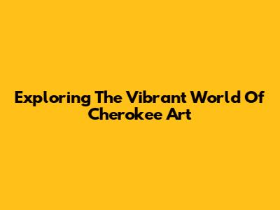 Exploring The Vibrant World Of Cherokee Art