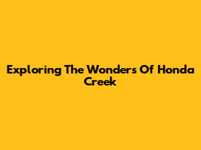 Exploring The Wonders Of Honda Creek