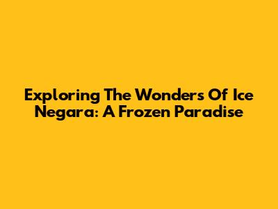 Exploring The Wonders Of Ice Negara: A Frozen Paradise