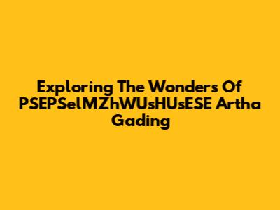 Exploring The Wonders Of PSEPSelMZhWUsHUsESE Artha Gading