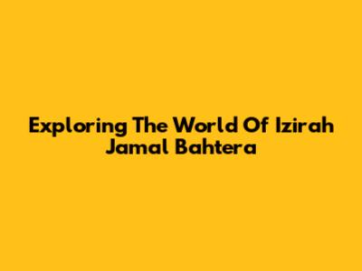Exploring The World Of Izirah Jamal Bahtera