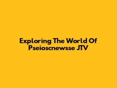 Exploring The World Of Pseioscnewsse JTV