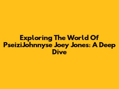 Exploring The World Of PseiziJohnnyse Joey Jones: A Deep Dive