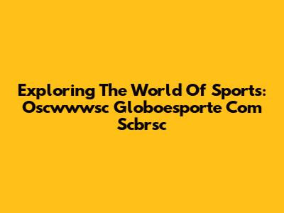 Exploring The World Of Sports: Oscwwwsc Globoesporte Com Scbrsc