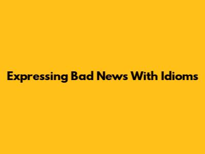 Expressing Bad News With Idioms