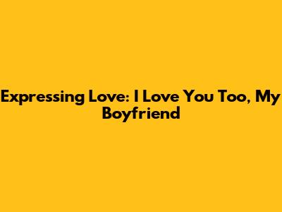 Expressing Love: "I Love You Too, My Boyfriend"