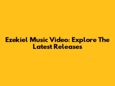 Ezekiel Music Video: Explore The Latest Releases