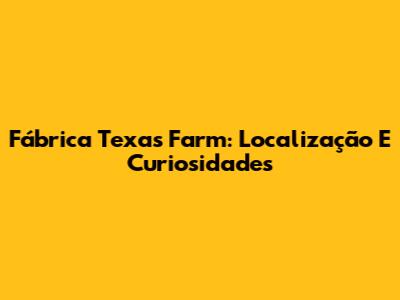 Fábrica Texas Farm: Localização E Curiosidades