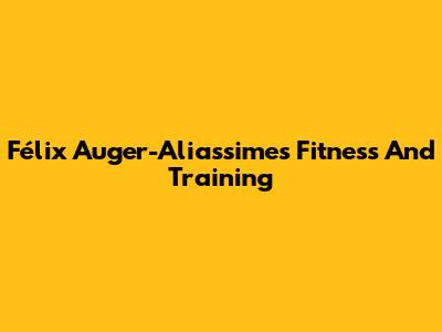 Félix Auger-Aliassime's Fitness And Training