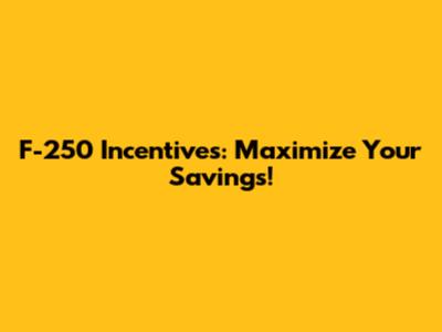 F-250 Incentives: Maximize Your Savings!