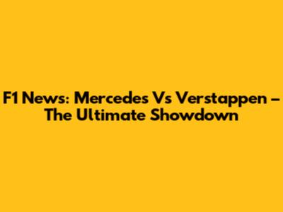 F1 News: Mercedes Vs Verstappen – The Ultimate Showdown
