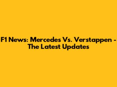 F1 News: Mercedes Vs. Verstappen - The Latest Updates
