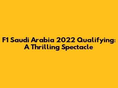 F1 Saudi Arabia 2022 Qualifying: A Thrilling Spectacle