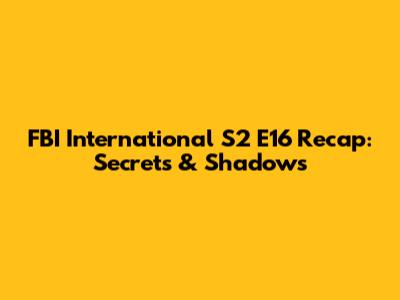 FBI International S2 E16 Recap: Secrets & Shadows